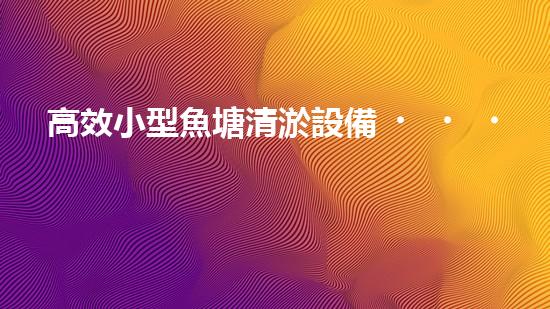 高效小型魚塘清淤設備，輕松維護水環(huán)境